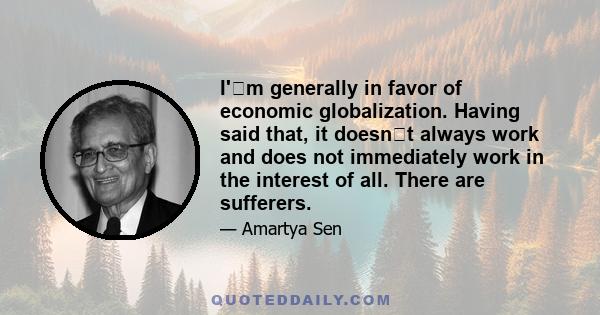 I'm generally in favor of economic globalization. Having said that, it doesnt always work and does not immediately work in the interest of all. There are sufferers.