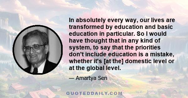 In absolutely every way, our lives are transformed by education and basic education in particular. So I would have thought that in any kind of system, to say that the priorities don't include education is a mistake,