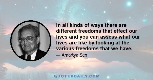 In all kinds of ways there are different freedoms that effect our lives and you can assess what our lives are like by looking at the various freedoms that we have.