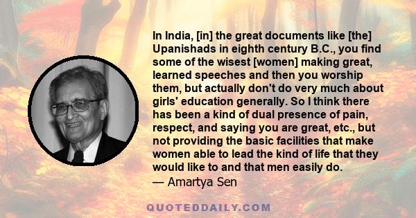 In India, [in] the great documents like [the] Upanishads in eighth century B.C., you find some of the wisest [women] making great, learned speeches and then you worship them, but actually don't do very much about girls' 