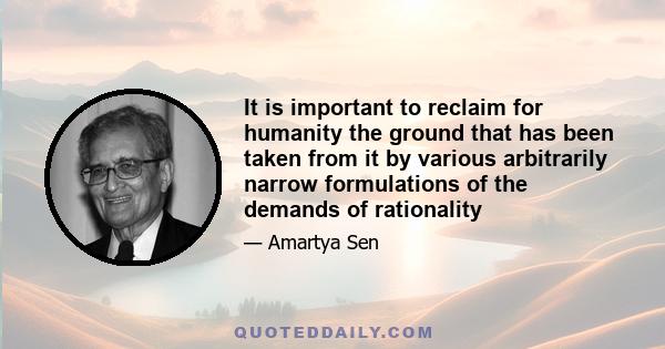 It is important to reclaim for humanity the ground that has been taken from it by various arbitrarily narrow formulations of the demands of rationality