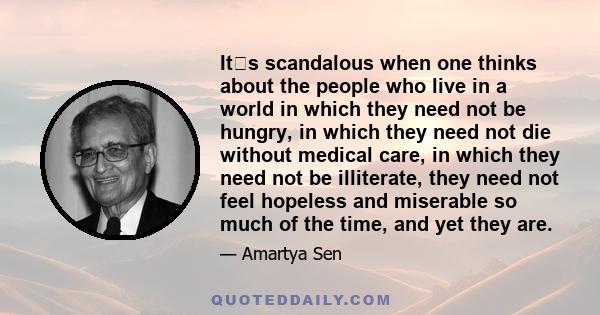 Its scandalous when one thinks about the people who live in a world in which they need not be hungry, in which they need not die without medical care, in which they need not be illiterate, they need not feel hopeless