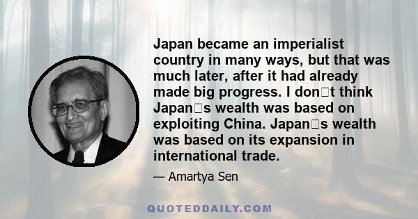 Japan became an imperialist country in many ways, but that was much later, after it had already made big progress. I dont think Japans wealth was based on exploiting China. Japans wealth was based on its expansion in 