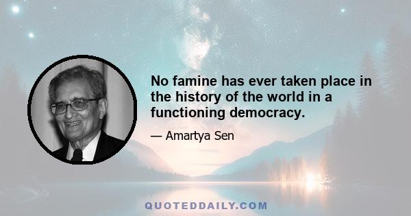 No famine has ever taken place in the history of the world in a functioning democracy.