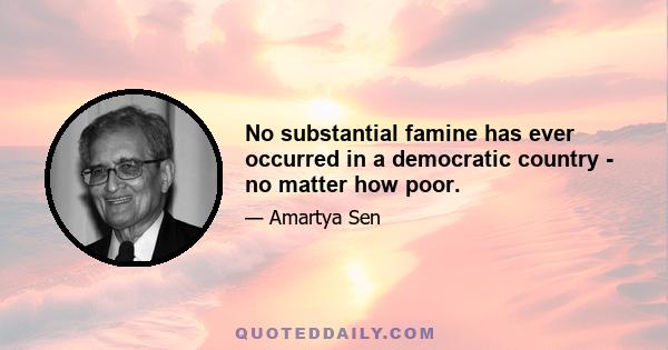 No substantial famine has ever occurred in a democratic country - no matter how poor.