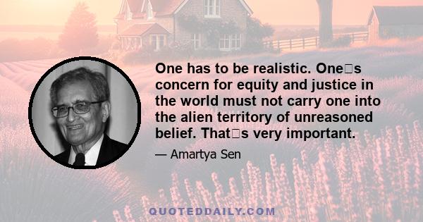 One has to be realistic. Ones concern for equity and justice in the world must not carry one into the alien territory of unreasoned belief. Thats very important.