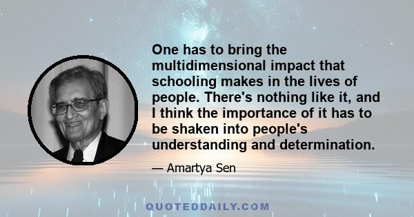 One has to bring the multidimensional impact that schooling makes in the lives of people. There's nothing like it, and I think the importance of it has to be shaken into people's understanding and determination.