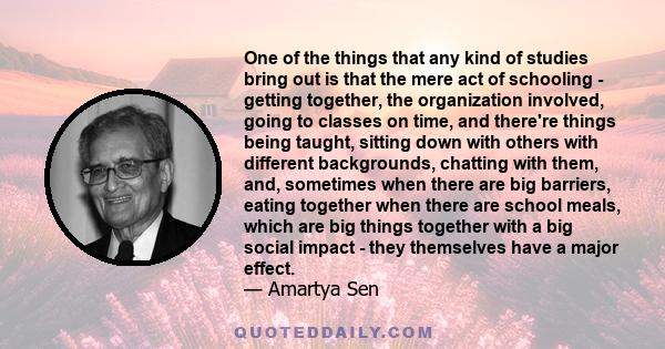 One of the things that any kind of studies bring out is that the mere act of schooling - getting together, the organization involved, going to classes on time, and there're things being taught, sitting down with others