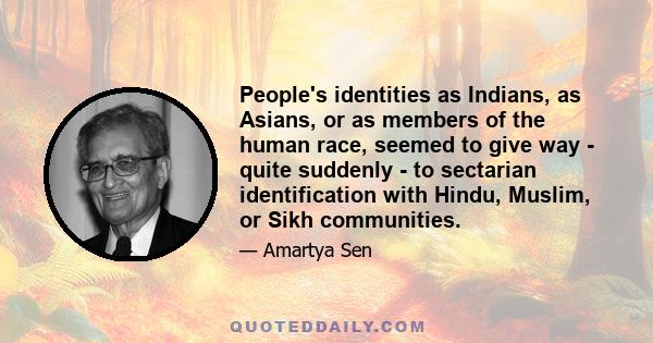 People's identities as Indians, as Asians, or as members of the human race, seemed to give way - quite suddenly - to sectarian identification with Hindu, Muslim, or Sikh communities.