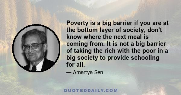 Poverty is a big barrier if you are at the bottom layer of society, don't know where the next meal is coming from. It is not a big barrier of taking the rich with the poor in a big society to provide schooling for all.