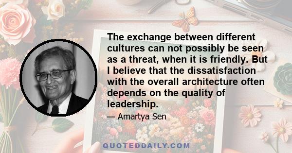 The exchange between different cultures can not possibly be seen as a threat, when it is friendly. But I believe that the dissatisfaction with the overall architecture often depends on the quality of leadership.