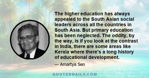 The higher education has always appealed to the South Asian social leaders across all the countries in South Asia. But primary education has been neglected. The oddity, by the way, is if you look at the contrast in