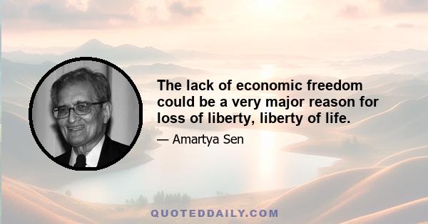 The lack of economic freedom could be a very major reason for loss of liberty, liberty of life.