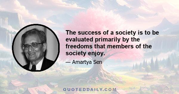 The success of a society is to be evaluated primarily by the freedoms that members of the society enjoy.