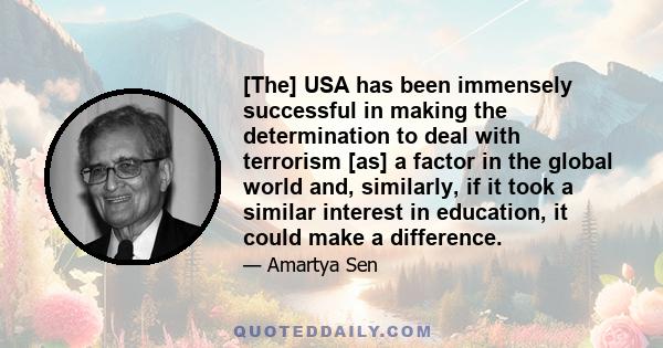 [The] USA has been immensely successful in making the determination to deal with terrorism [as] a factor in the global world and, similarly, if it took a similar interest in education, it could make a difference.