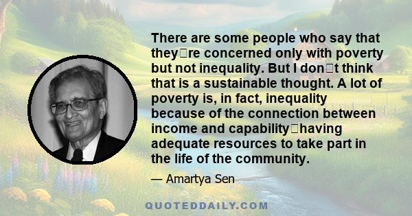 There are some people who say that theyre concerned only with poverty but not inequality. But I dont think that is a sustainable thought. A lot of poverty is, in fact, inequality because of the connection between