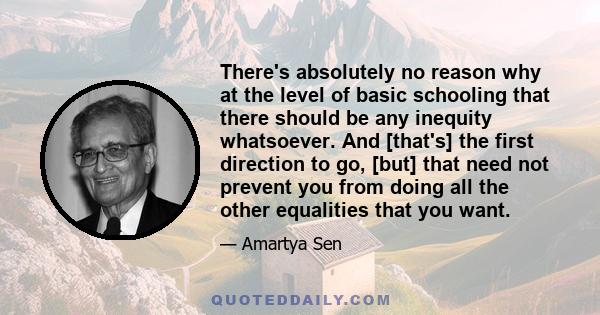 There's absolutely no reason why at the level of basic schooling that there should be any inequity whatsoever. And [that's] the first direction to go, [but] that need not prevent you from doing all the other equalities