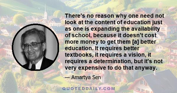 There's no reason why one need not look at the content of education just as one is expanding the availability of school, because it doesn't cost more money to get them [a] better education. It requires better textbooks, 