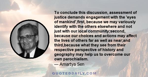 To conclude this discussion, assessment of justice demands engagement with the 'eyes of mankind',first, because we may variously identify with the others elsewhere and not just with our local community;second, because