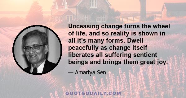 Unceasing change turns the wheel of life, and so reality is shown in all it's many forms. Dwell peacefully as change itself liberates all suffering sentient beings and brings them great joy.