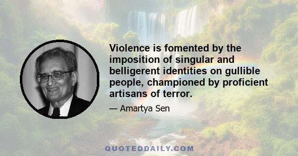 Violence is fomented by the imposition of singular and belligerent identities on gullible people, championed by proficient artisans of terror.