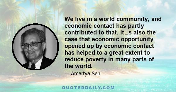 We live in a world community, and economic contact has partly contributed to that. Its also the case that economic opportunity opened up by economic contact has helped to a great extent to reduce poverty in many parts