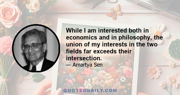 While I am interested both in economics and in philosophy, the union of my interests in the two fields far exceeds their intersection.