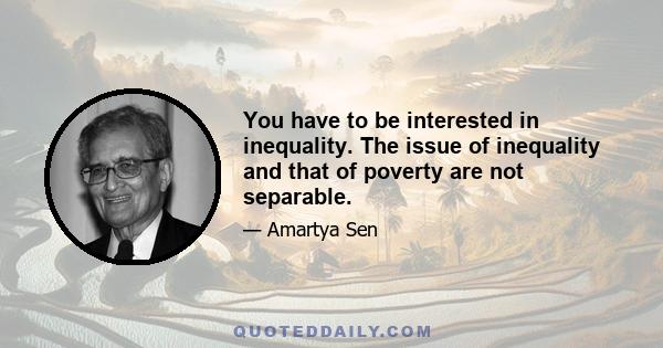 You have to be interested in inequality. The issue of inequality and that of poverty are not separable.