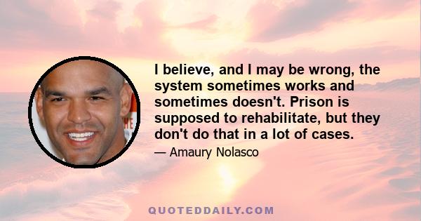 I believe, and I may be wrong, the system sometimes works and sometimes doesn't. Prison is supposed to rehabilitate, but they don't do that in a lot of cases.