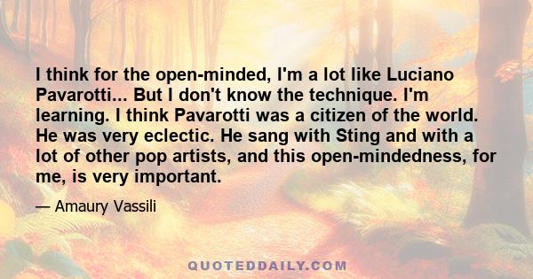 I think for the open-minded, I'm a lot like Luciano Pavarotti... But I don't know the technique. I'm learning. I think Pavarotti was a citizen of the world. He was very eclectic. He sang with Sting and with a lot of