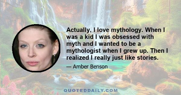 Actually, I love mythology. When I was a kid I was obsessed with myth and I wanted to be a mythologist when I grew up. Then I realized I really just like stories.