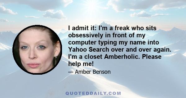 I admit it: I'm a freak who sits obsessively in front of my computer typing my name into Yahoo Search over and over again. I'm a closet Amberholic. Please help me!