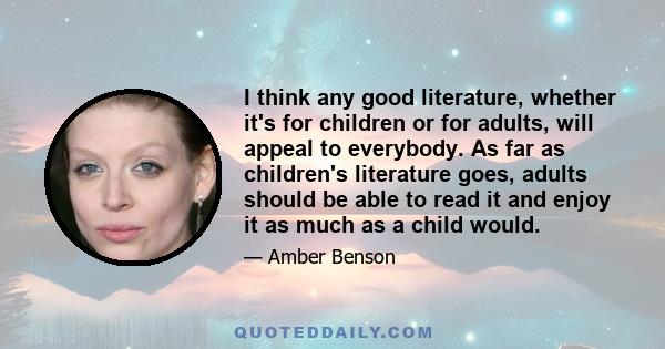 I think any good literature, whether it's for children or for adults, will appeal to everybody. As far as children's literature goes, adults should be able to read it and enjoy it as much as a child would.