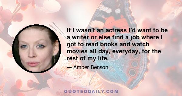 If I wasn't an actress I'd want to be a writer or else find a job where I got to read books and watch movies all day, everyday, for the rest of my life.