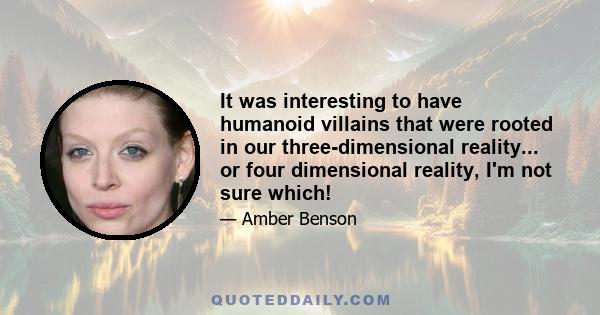 It was interesting to have humanoid villains that were rooted in our three-dimensional reality... or four dimensional reality, I'm not sure which!