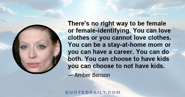 There's no right way to be female or female-identifying. You can love clothes or you cannot love clothes. You can be a stay-at-home mom or you can have a career. You can do both. You can choose to have kids you can