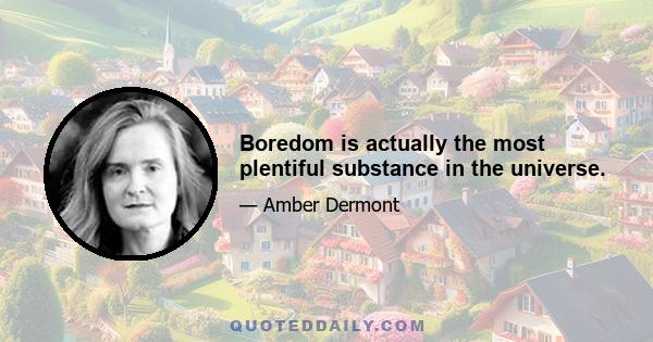 Boredom is actually the most plentiful substance in the universe.