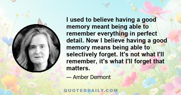 I used to believe having a good memory meant being able to remember everything in perfect detail. Now I believe having a good memory means being able to selectively forget. It's not what I'll remember, it's what I'll