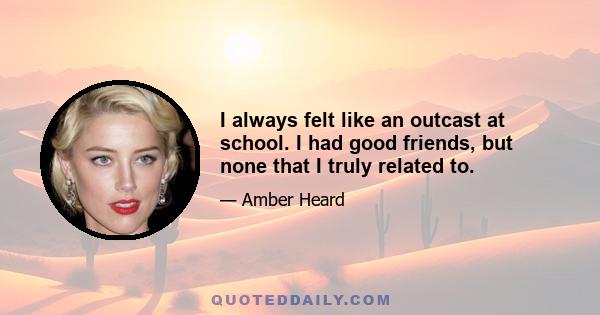 I always felt like an outcast at school. I had good friends, but none that I truly related to.