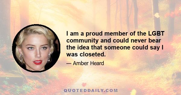 I am a proud member of the LGBT community and could never bear the idea that someone could say I was closeted.