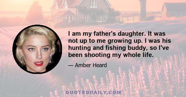 I am my father's daughter. It was not up to me growing up. I was his hunting and fishing buddy, so I've been shooting my whole life.