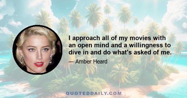 I approach all of my movies with an open mind and a willingness to dive in and do what's asked of me.