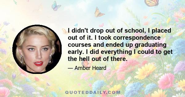 I didn't drop out of school, I placed out of it. I took correspondence courses and ended up graduating early. I did everything I could to get the hell out of there.