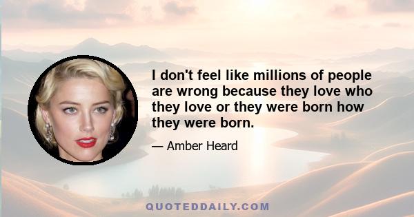 I don't feel like millions of people are wrong because they love who they love or they were born how they were born.