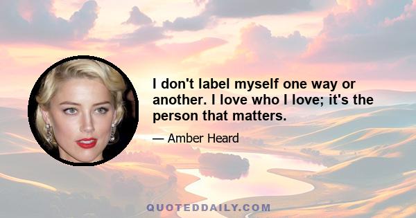 I don't label myself one way or another. I love who I love; it's the person that matters.