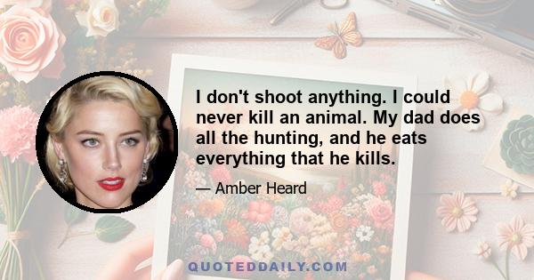 I don't shoot anything. I could never kill an animal. My dad does all the hunting, and he eats everything that he kills.