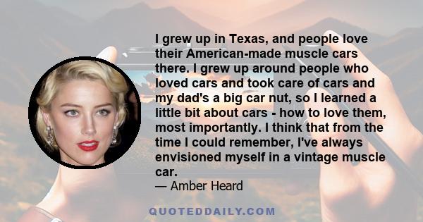 I grew up in Texas, and people love their American-made muscle cars there. I grew up around people who loved cars and took care of cars and my dad's a big car nut, so I learned a little bit about cars - how to love