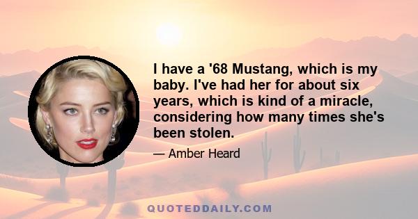I have a '68 Mustang, which is my baby. I've had her for about six years, which is kind of a miracle, considering how many times she's been stolen.