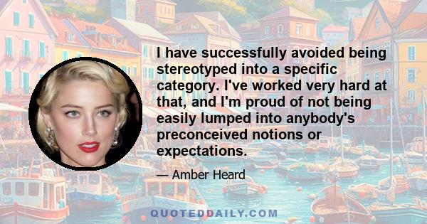 I have successfully avoided being stereotyped into a specific category. I've worked very hard at that, and I'm proud of not being easily lumped into anybody's preconceived notions or expectations.