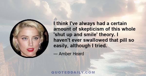 I think I've always had a certain amount of skepticism of this whole 'shut up and smile' theory. I haven't ever swallowed that pill so easily, although I tried.